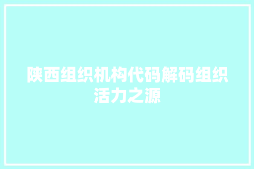 陕西组织机构代码解码组织活力之源