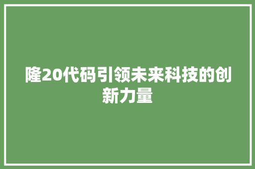 隆20代码引领未来科技的创新力量