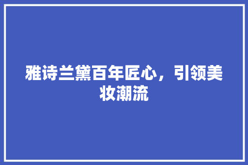 雅诗兰黛百年匠心，引领美妆潮流