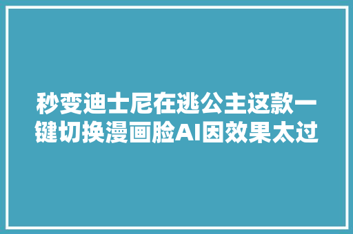 秒变迪士尼在逃公主这款一键切换漫画脸AI因效果太过逼真彻底火了