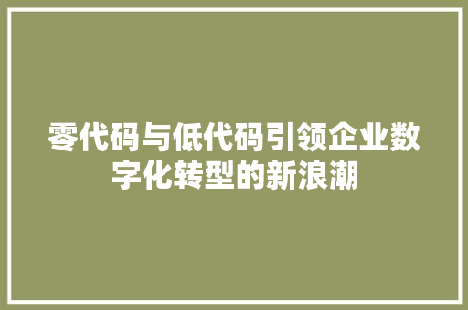 零代码与低代码引领企业数字化转型的新浪潮