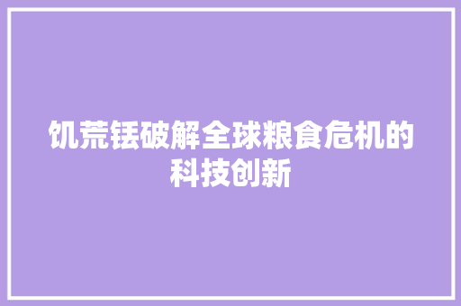 饥荒铥破解全球粮食危机的科技创新