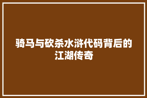 骑马与砍杀水浒代码背后的江湖传奇