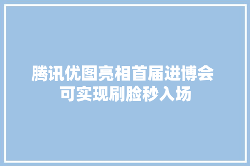 腾讯优图亮相首届进博会 可实现刷脸秒入场