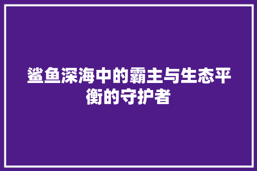 鲨鱼深海中的霸主与生态平衡的守护者