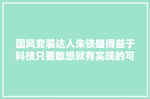 国风变装达人朱铁雄得益于科技只要敢想就有实现的可能