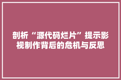 剖析“源代码烂片”提示影视制作背后的危机与反思