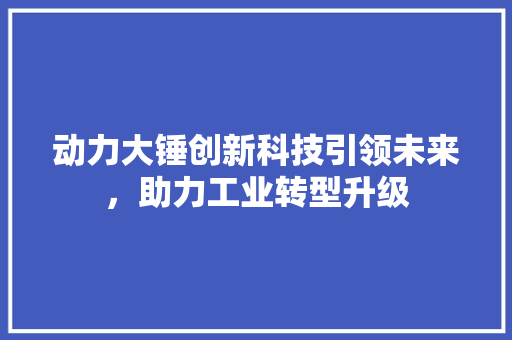 动力大锤创新科技引领未来，助力工业转型升级