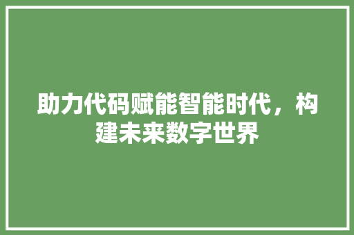 助力代码赋能智能时代，构建未来数字世界