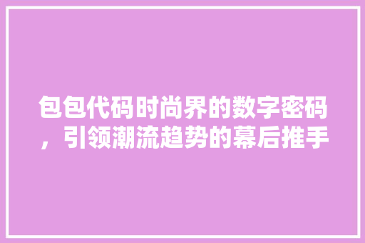 包包代码时尚界的数字密码，引领潮流趋势的幕后推手