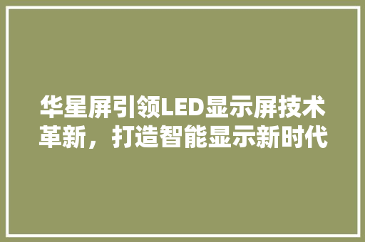 华星屏引领LED显示屏技术革新，打造智能显示新时代