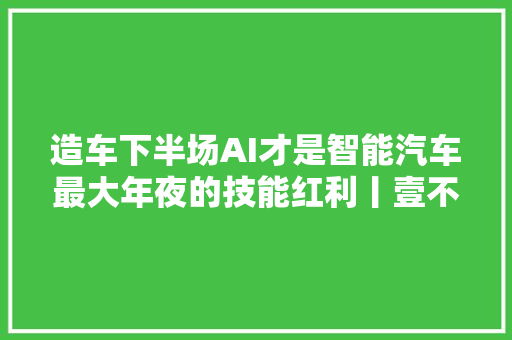 造车下半场AI才是智能汽车最大年夜的技能红利丨壹不雅观察