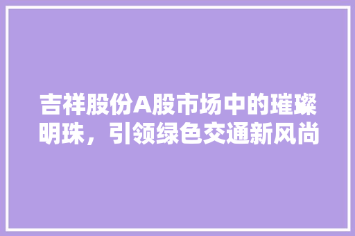吉祥股份A股市场中的璀璨明珠，引领绿色交通新风尚
