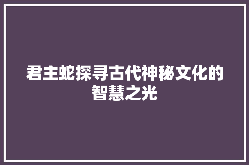 君主蛇探寻古代神秘文化的智慧之光