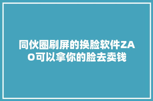 同伙圈刷屏的换脸软件ZAO可以拿你的脸去卖钱