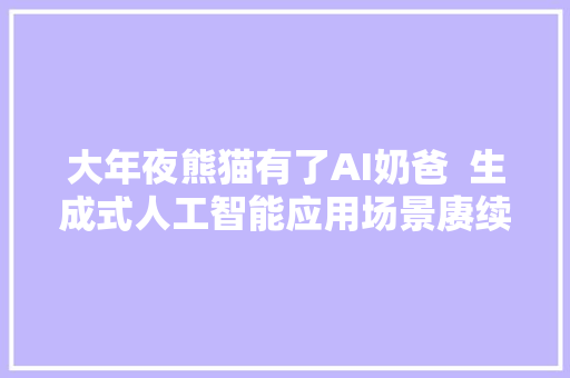 大年夜熊猫有了AI奶爸  生成式人工智能应用场景赓续解锁