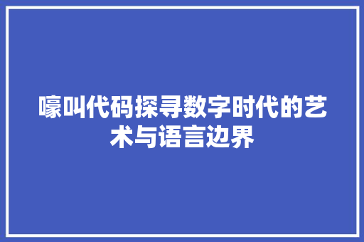 嚎叫代码探寻数字时代的艺术与语言边界