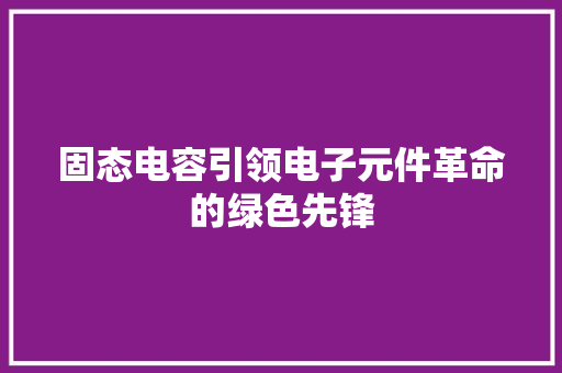 固态电容引领电子元件革命的绿色先锋