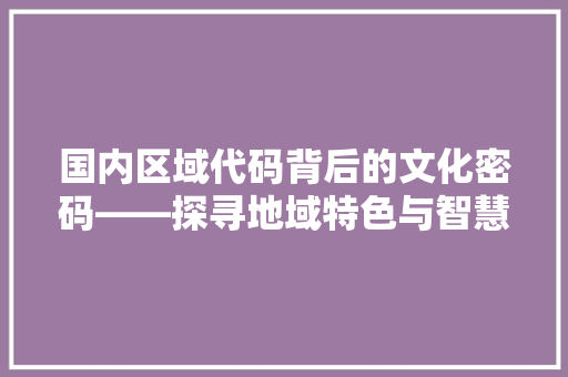 国内区域代码背后的文化密码——探寻地域特色与智慧城市建设的交融