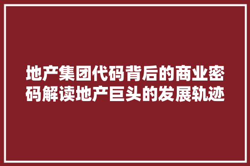地产集团代码背后的商业密码解读地产巨头的发展轨迹