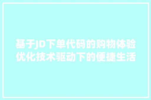 基于JD下单代码的购物体验优化技术驱动下的便捷生活