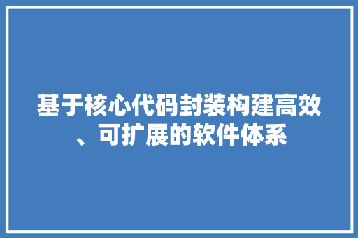 基于核心代码封装构建高效、可扩展的软件体系