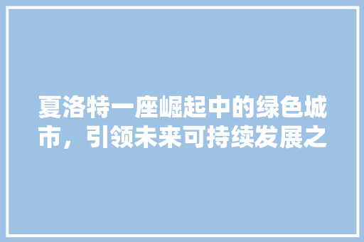夏洛特一座崛起中的绿色城市，引领未来可持续发展之路