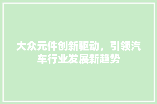 大众元件创新驱动，引领汽车行业发展新趋势