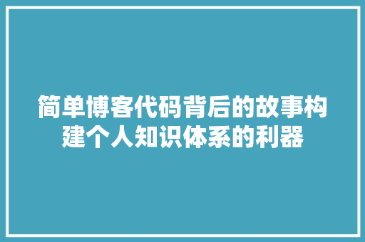 简单博客代码背后的故事构建个人知识体系的利器