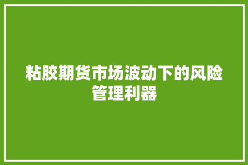 粘胶期货市场波动下的风险管理利器