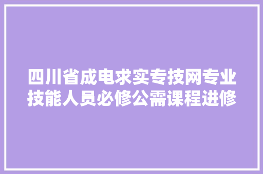四川省成电求实专技网专业技能人员必修公需课程进修网址登录进口