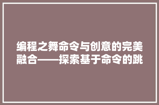 编程之舞命令与创意的完美融合——探索基于命令的跳舞代码的艺术魅力