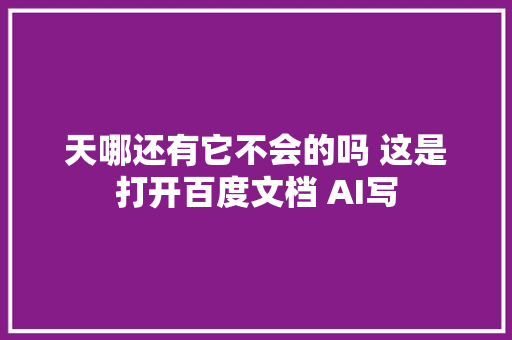 天哪还有它不会的吗 这是打开百度文档 AI写