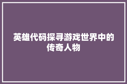 英雄代码探寻游戏世界中的传奇人物