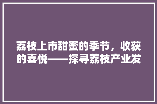 荔枝上市甜蜜的季节，收获的喜悦——探寻荔枝产业发展的新篇章