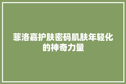 菲洛嘉护肤密码肌肤年轻化的神奇力量