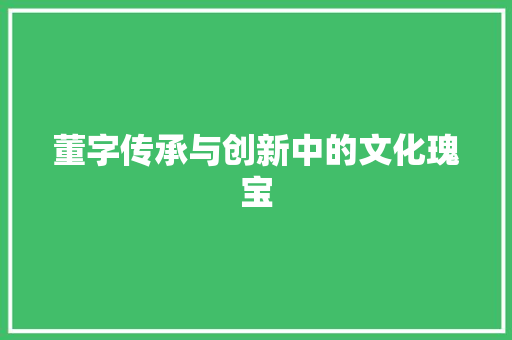 董字传承与创新中的文化瑰宝