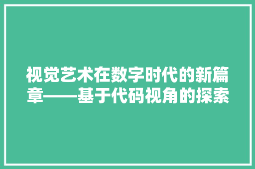 视觉艺术在数字时代的新篇章——基于代码视角的探索