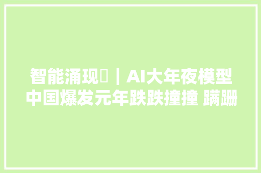 智能涌现⑮｜AI大年夜模型中国爆发元年跌跌撞撞 蹒跚前行