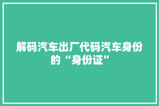 解码汽车出厂代码汽车身份的“身份证”