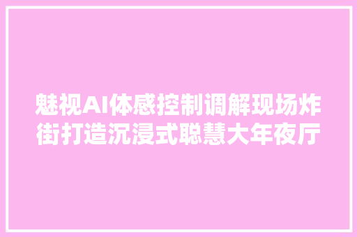 魅视AI体感控制调解现场炸街打造沉浸式聪慧大年夜厅批示中央