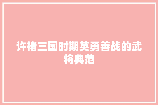 许褚三国时期英勇善战的武将典范