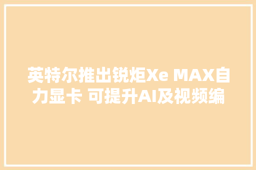 英特尔推出锐炬Xe MAX自力显卡 可提升AI及视频编码速度