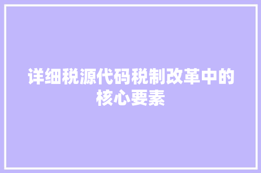 详细税源代码税制改革中的核心要素