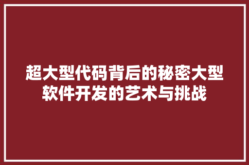 超大型代码背后的秘密大型软件开发的艺术与挑战