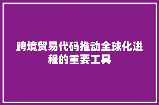 跨境贸易代码推动全球化进程的重要工具