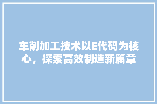 车削加工技术以E代码为核心，探索高效制造新篇章