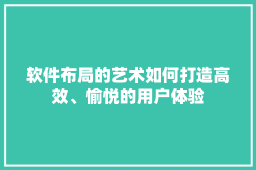 软件布局的艺术如何打造高效、愉悦的用户体验