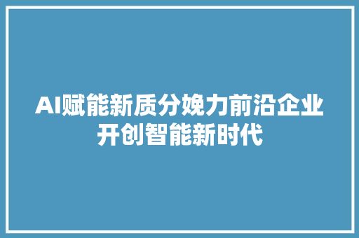 AI赋能新质分娩力前沿企业开创智能新时代