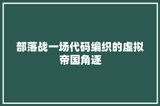 部落战一场代码编织的虚拟帝国角逐